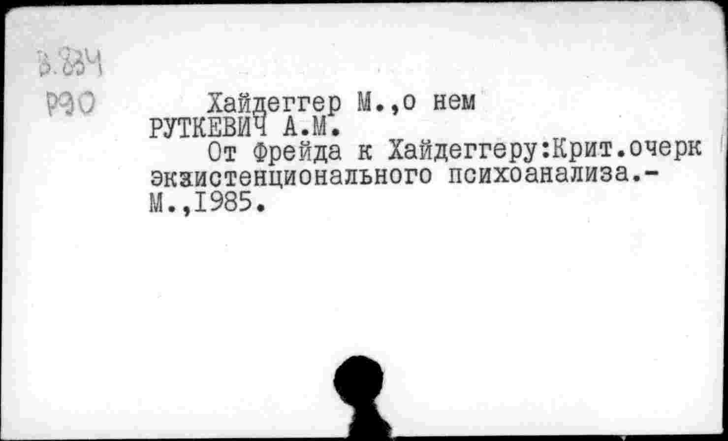 ﻿р.'йч
Хайдеггер М.,о нем РУТКЕВИЧ АЛ.
От Фрейда к Хайдеггеру:Крит.очерк экзистенционального психоанализа.-М.,1985.